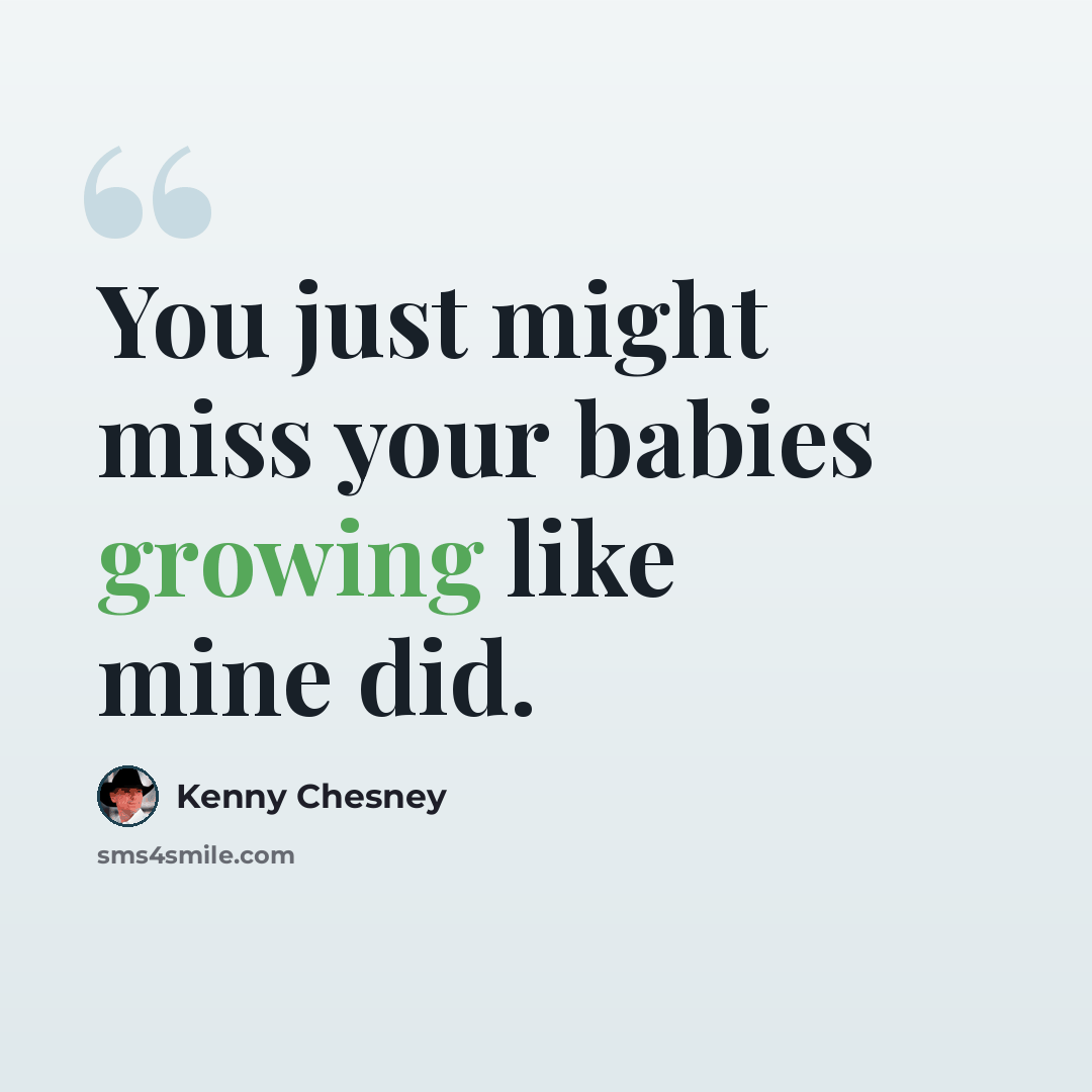 “You just might miss your babies growing like mine did.” quote by Kenny Chesney