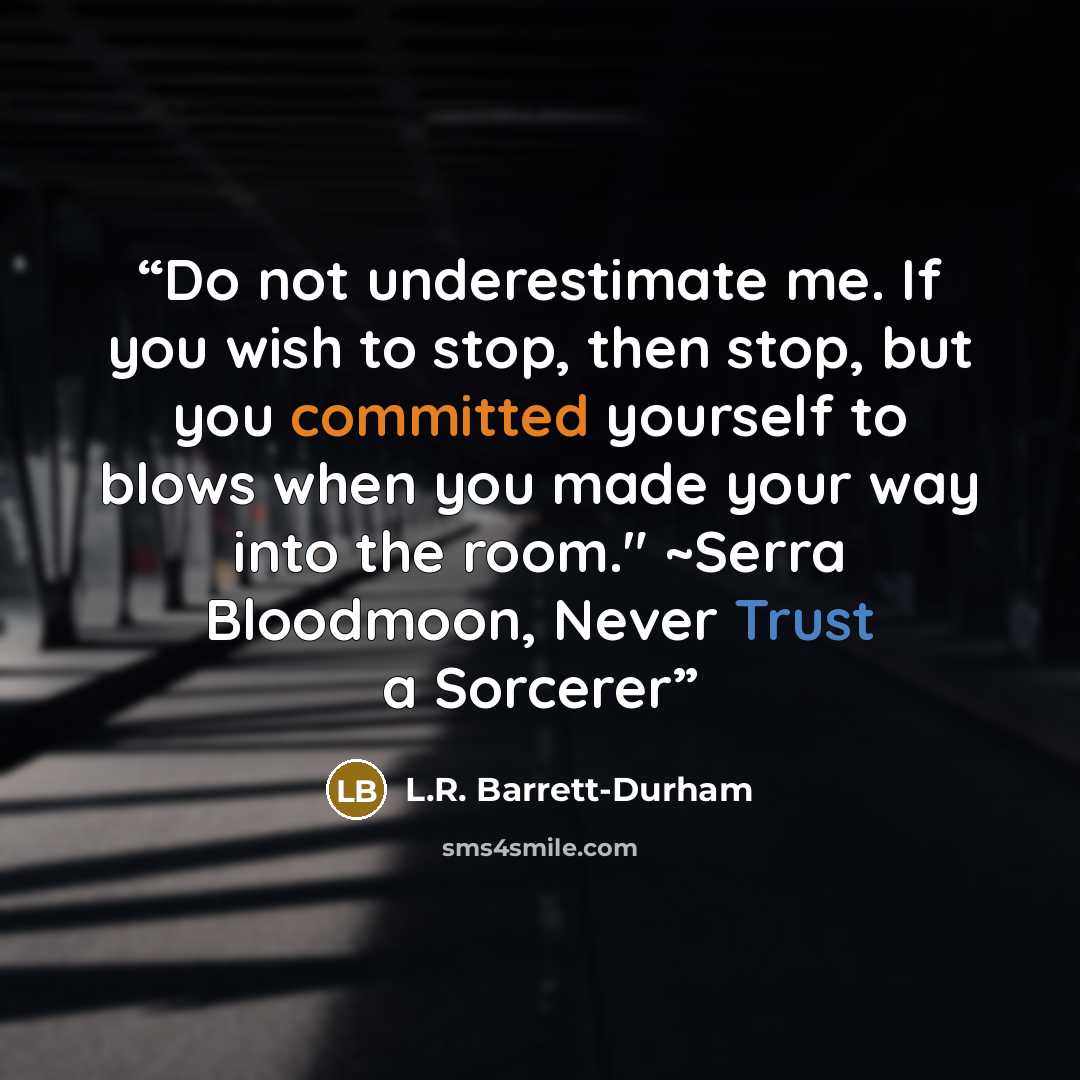 “Do not underestimate me. If you wish to stop, then stop, but you committed yourself to blows when you made your way into the room." ~Serra Bloodmoon, Never Trust a Sorcerer” quote by L.R. Barrett-Durham