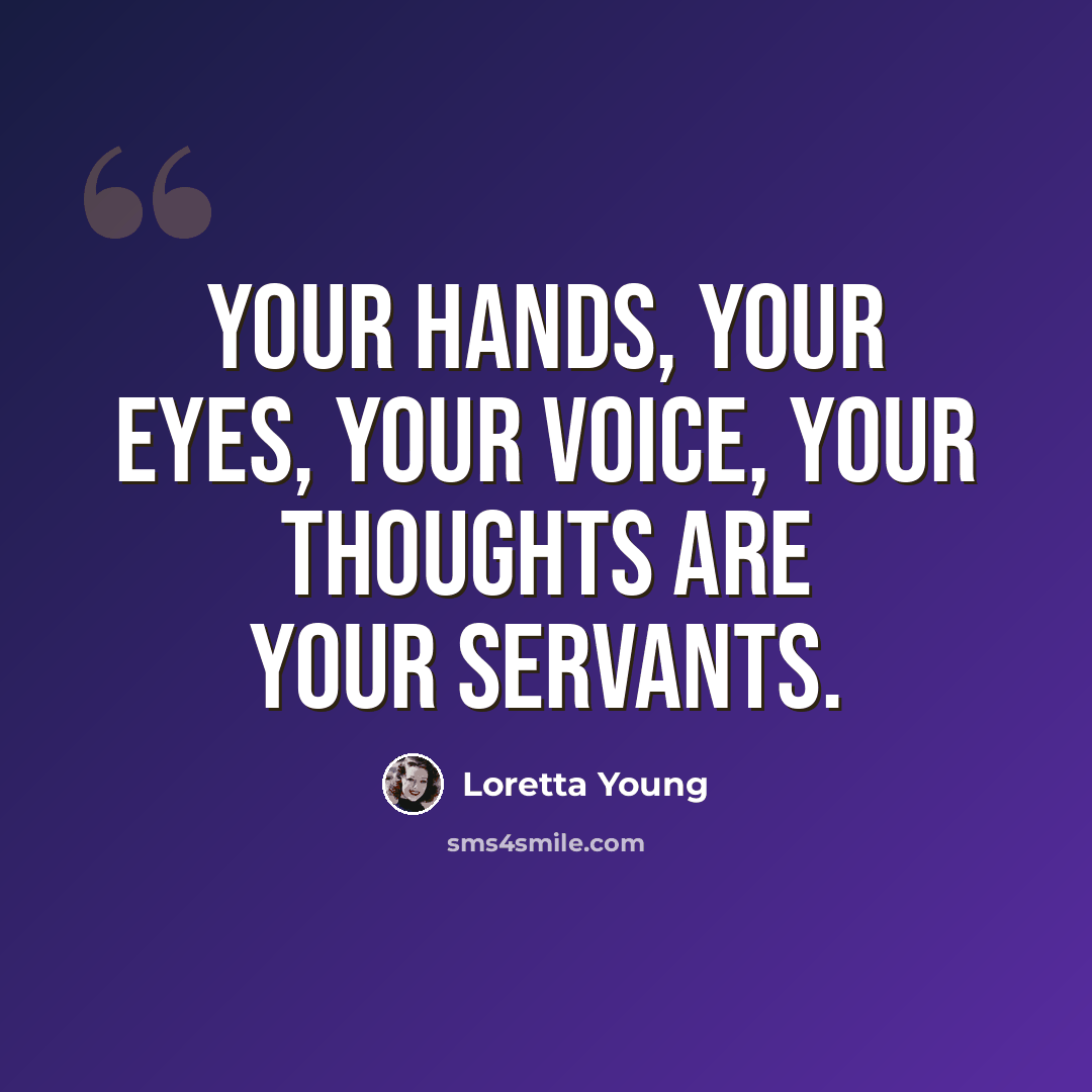“Your hands, your eyes, your voice, your thoughts are your servants.” quote by Loretta Young