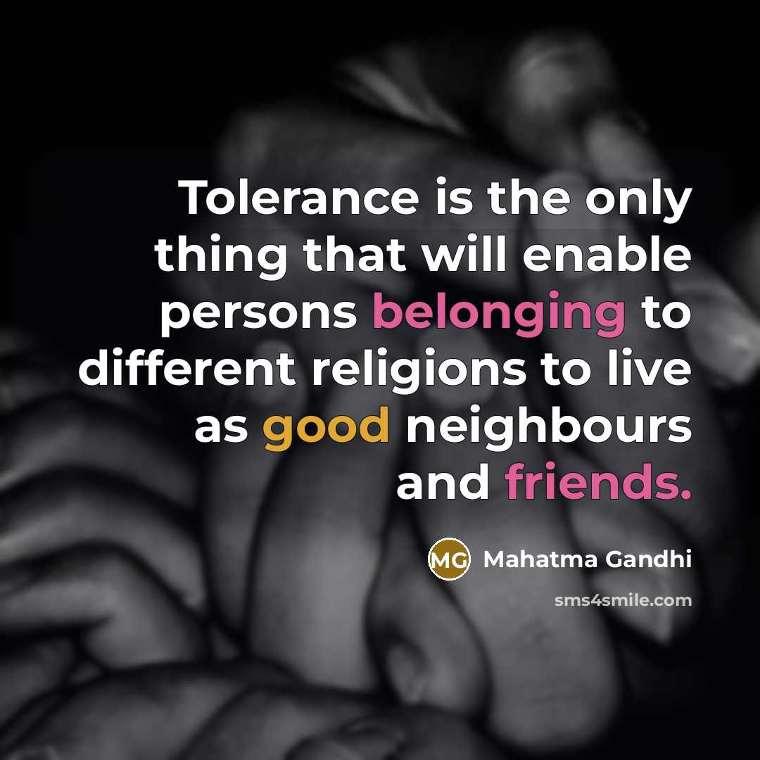 “Tolerance is the only thing that will enable persons belonging to different religions to live as good neighbours and friends.” quote by Mahatma Gandhi