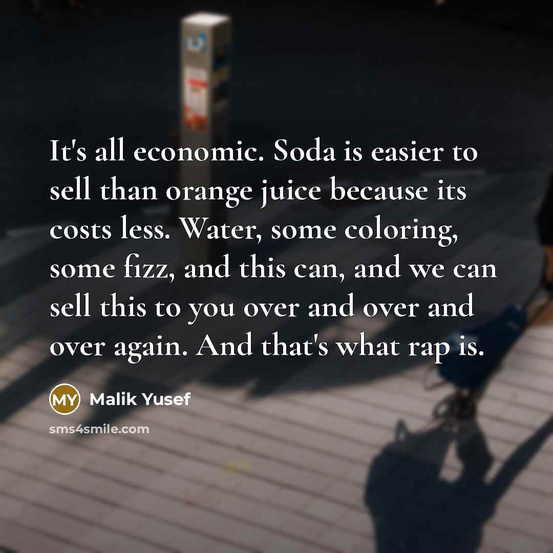 “It's all economic. Soda is easier to sell than orange juice because its costs less. Water, some coloring, some fizz, and this can, and we can sell this to you over and over and over again. And that's what rap is.” quote by Malik Yusef