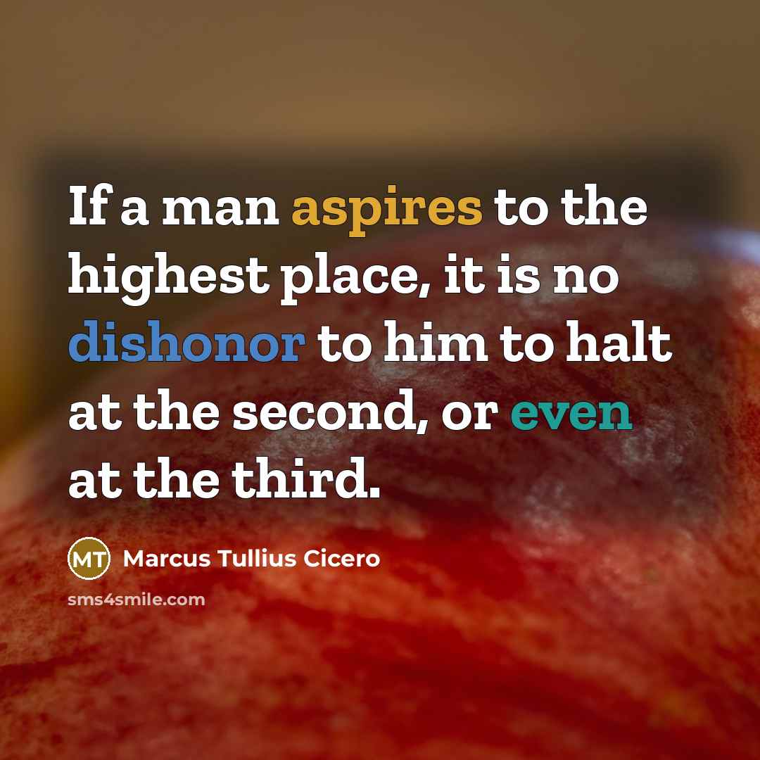 “If a man aspires to the highest place, it is no dishonor to him to halt at the second, or even at the third.” quote by Marcus Tullius Cicero