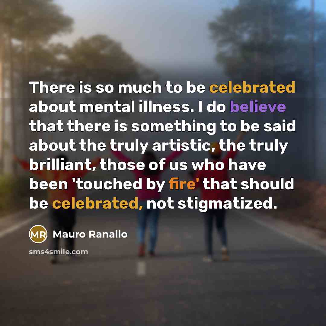 “There is so much to be celebrated about mental illness. I do believe that there is something to be said about the truly artistic, the truly brilliant, those of us who have been 'touched by fire' that should be celebrated, not stigmatized.” quote by Mauro Ranallo