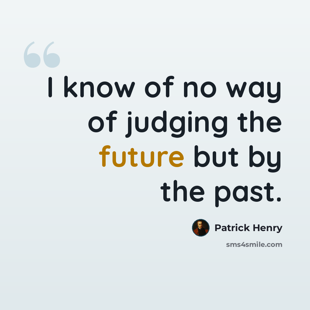 “I know of no way of judging the future but by the past.” quote by Patrick Henry