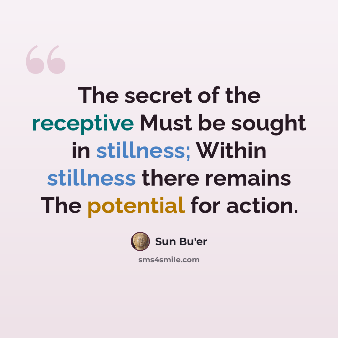 “The secret of the receptive Must be sought in stillness; Within stillness there remains The potential for action.” quote by Sun Bu'er
