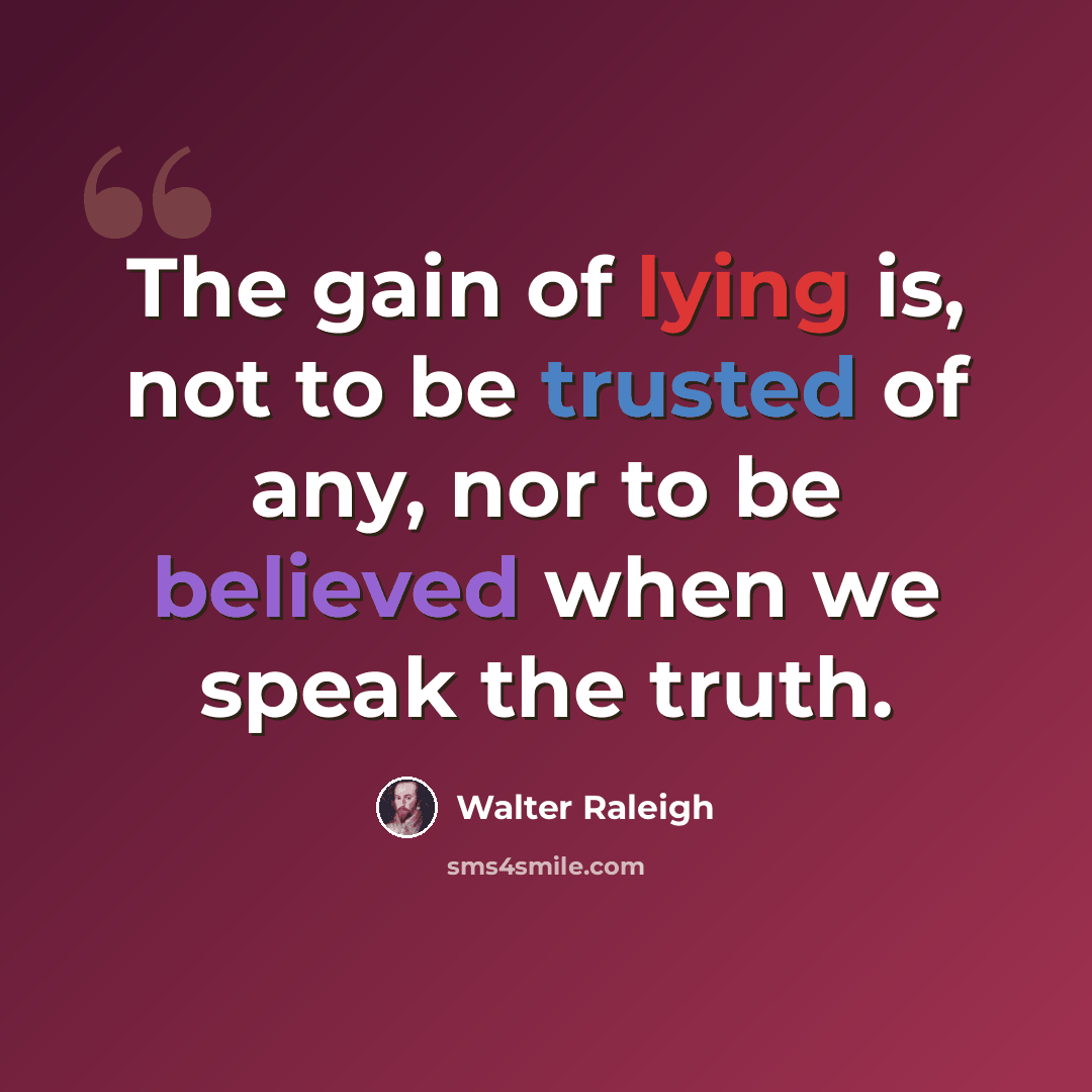 “The gain of lying is, not to be trusted of any, nor to be believed when we speak the truth.” quote by Walter Raleigh