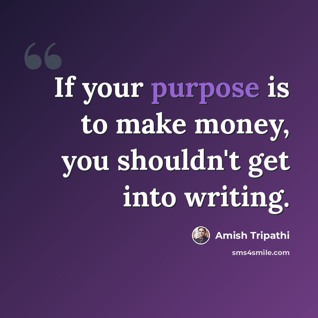 “If your purpose is to make money, you shouldn't get into writing.” quote by Amish Tripathi