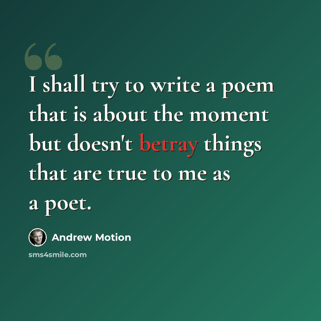 “I shall try to write a poem that is about the moment but doesn't betray things that are true to me as a poet.” quote by Andrew Motion