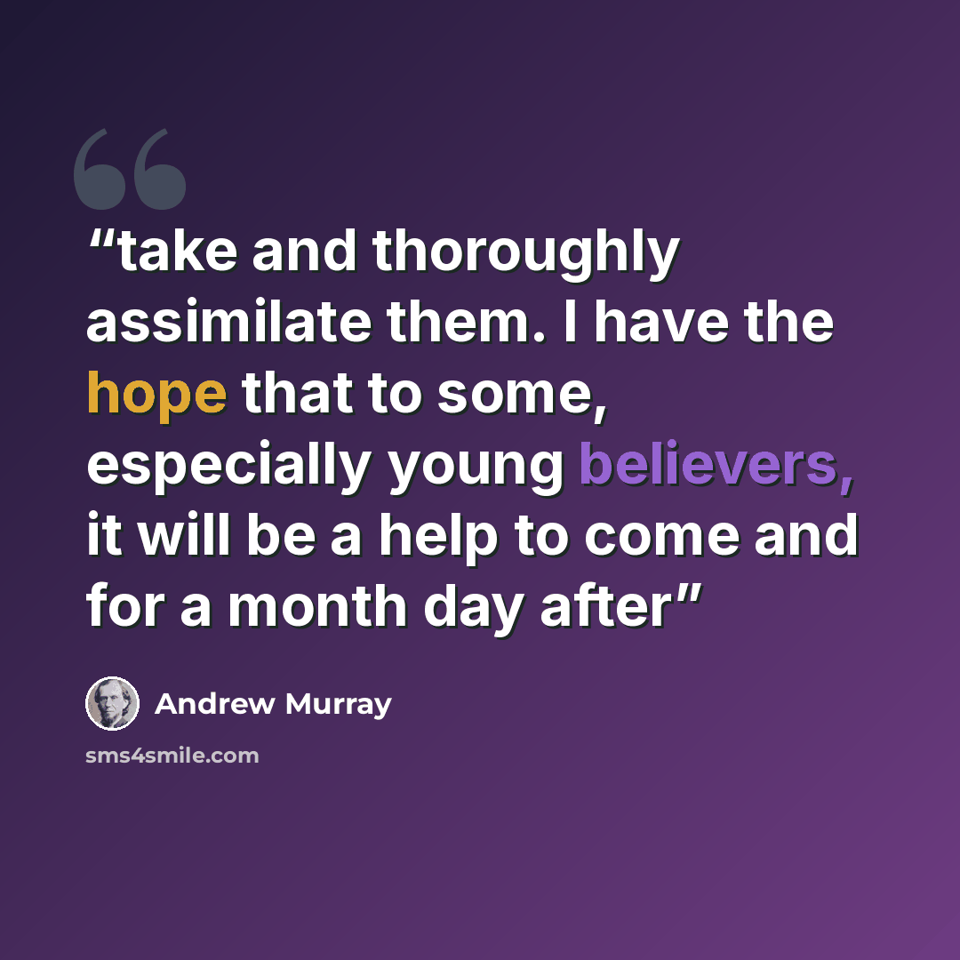 “take and thoroughly assimilate them. I have the hope that to some, especially young believers, it will be a help to come and for a month day after” quote by Andrew Murray