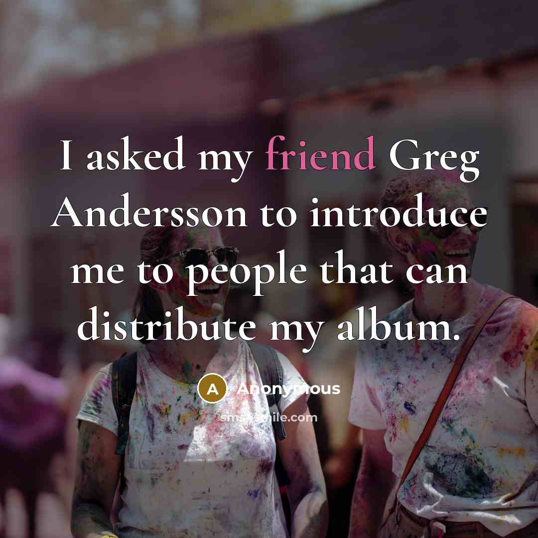 “I asked my friend Greg Andersson to introduce me to people that can distribute my album.” quote by Anonymous