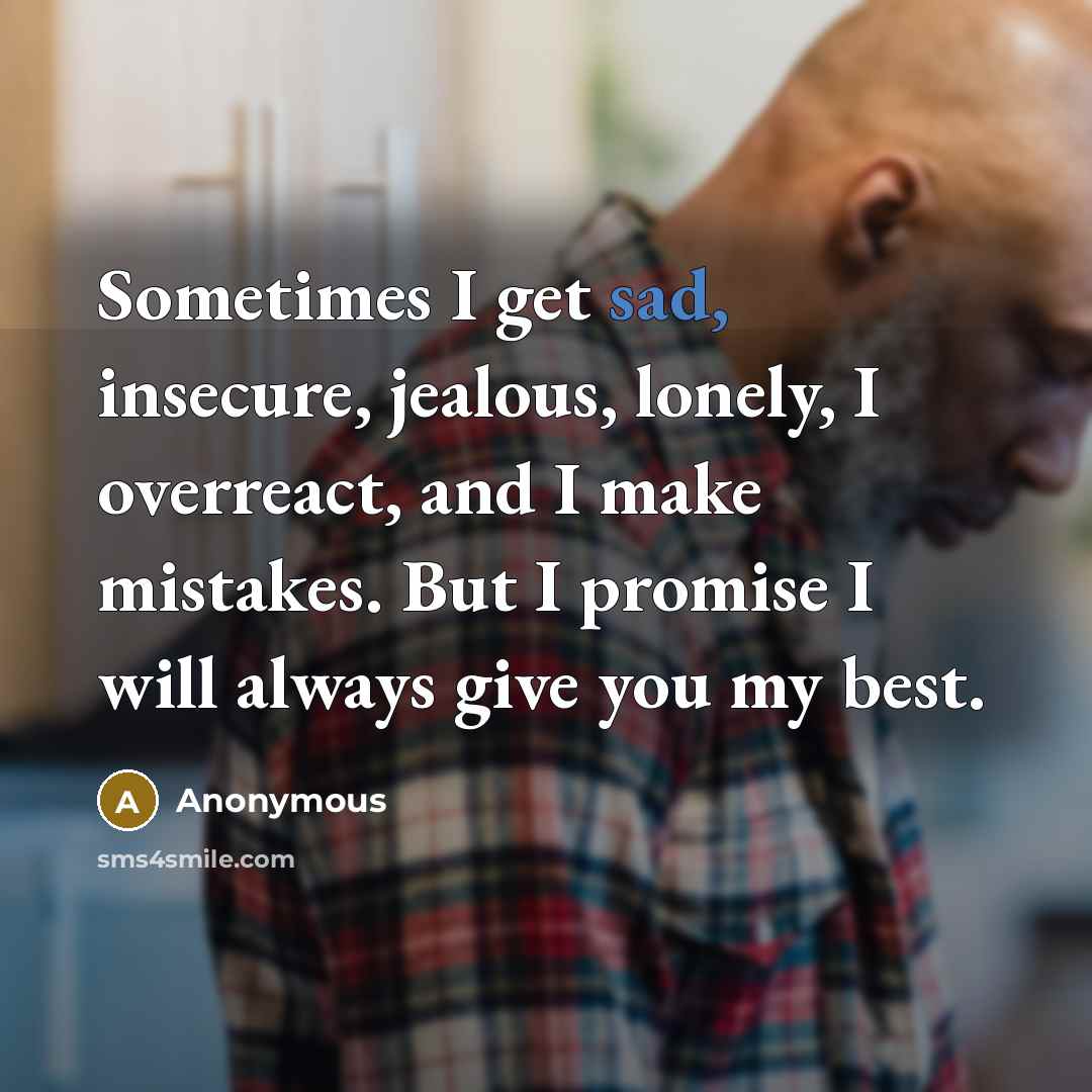 “Sometimes I get sad, insecure, jealous, lonely, I overreact, and I make mistakes. But I promise I will always give you my best.” quote by Anonymous