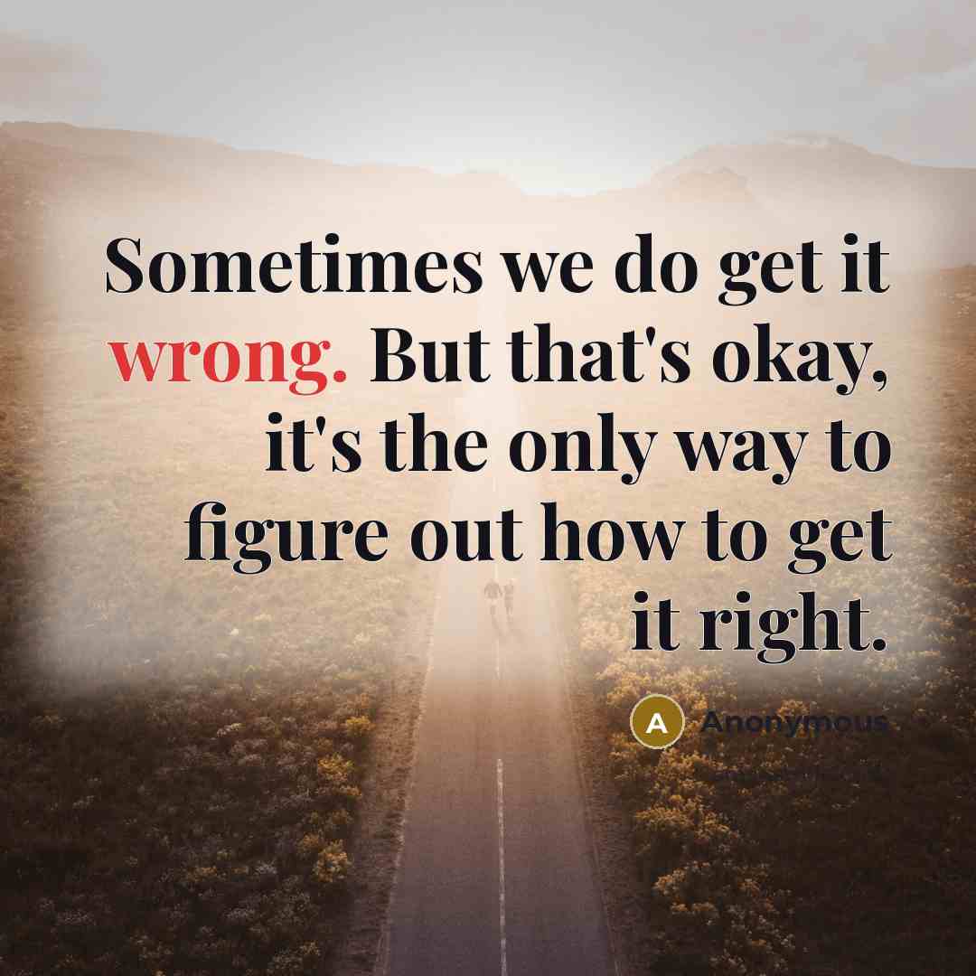 “Sometimes we do get it wrong. But that's okay, it's the only way to figure out how to get it right.” quote by Anonymous