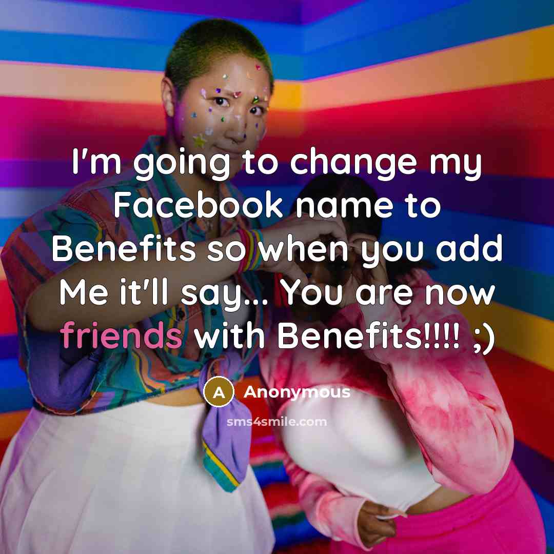“I'm going to change my Facebook name to Benefits so when you add Me it'll say... You are now friends with Benefits!!!! ;)” quote by Anonymous