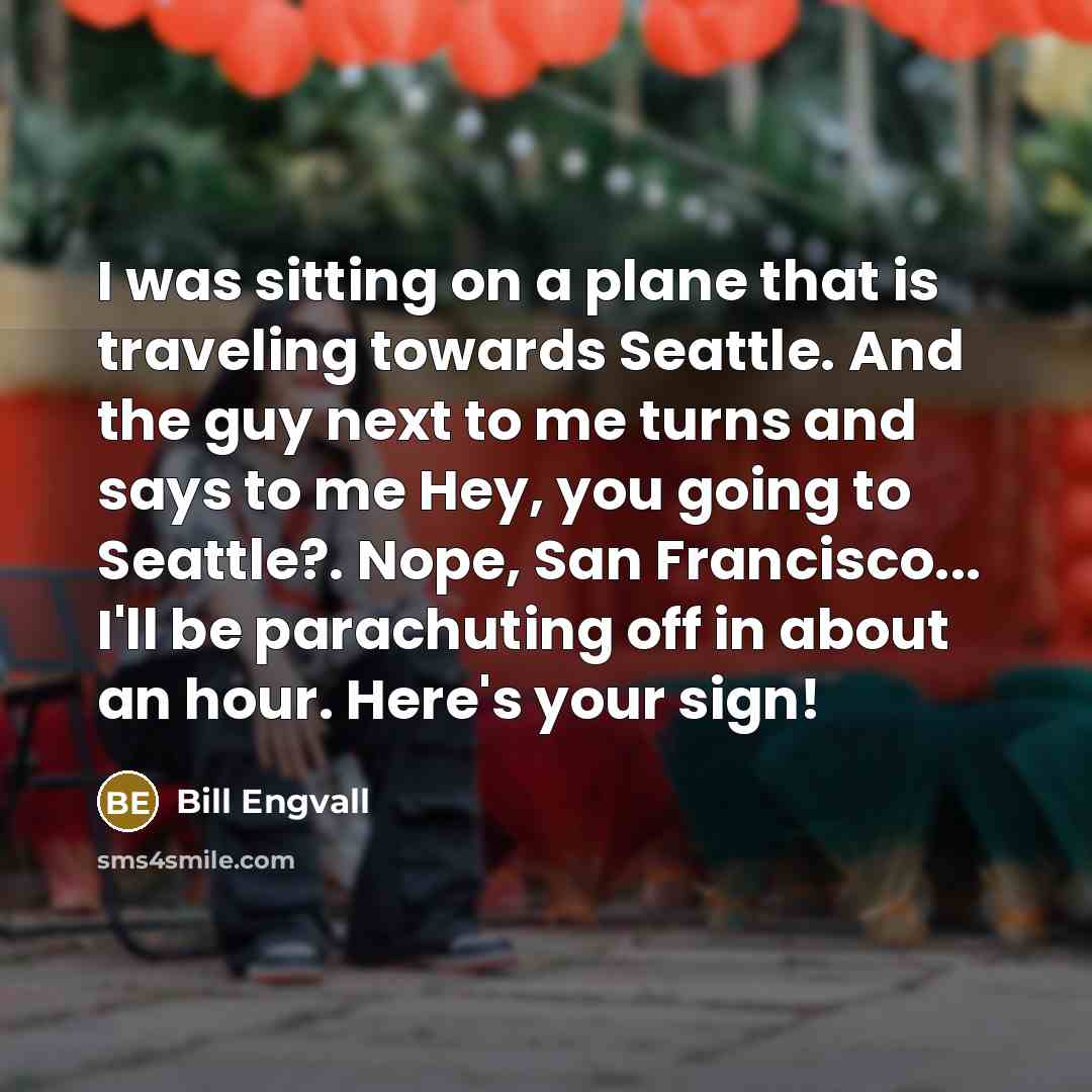“I was sitting on a plane that is traveling towards Seattle. And the guy next to me turns and says to me Hey, you going to Seattle?. Nope, San Francisco... I'll be parachuting off in about an hour. Here's your sign!” quote by Bill Engvall