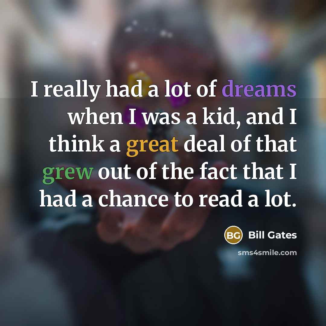 “I really had a lot of dreams when I was a kid, and I think a great deal of that grew out of the fact that I had a chance to read a lot.” quote by Bill Gates