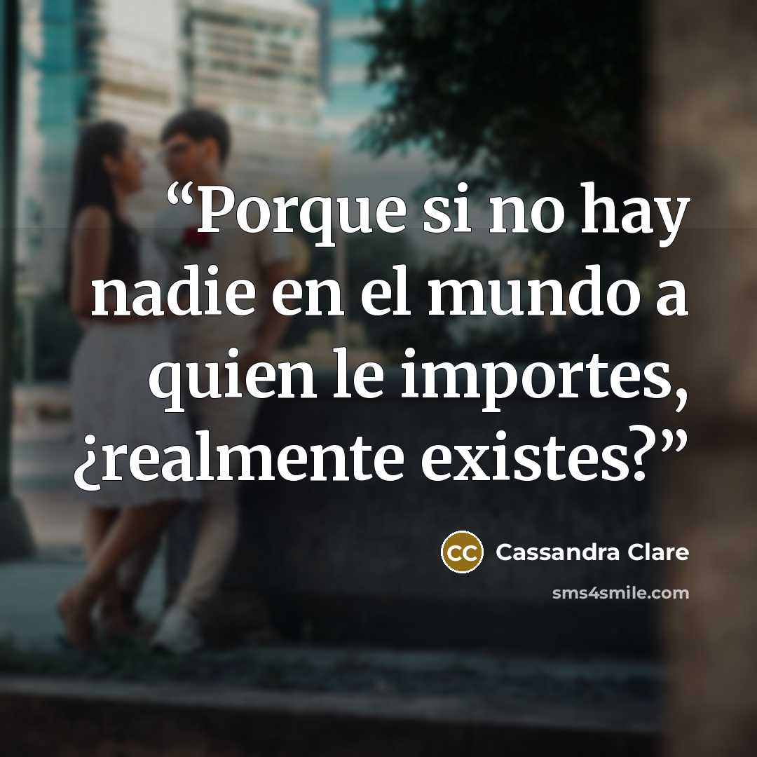 “Porque si no hay nadie en el mundo a quien le importes, ¿realmente existes?” quote by Cassandra Clare