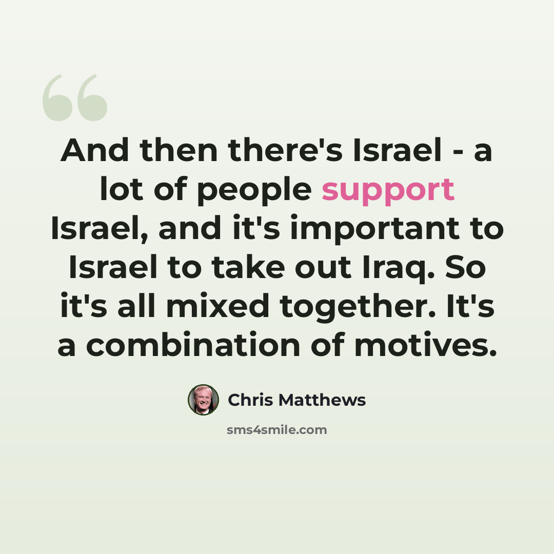 “And then there's Israel - a lot of people support Israel, and it's important to Israel to take out Iraq. So it's all mixed together. It's a combination of motives.” quote by Chris Matthews