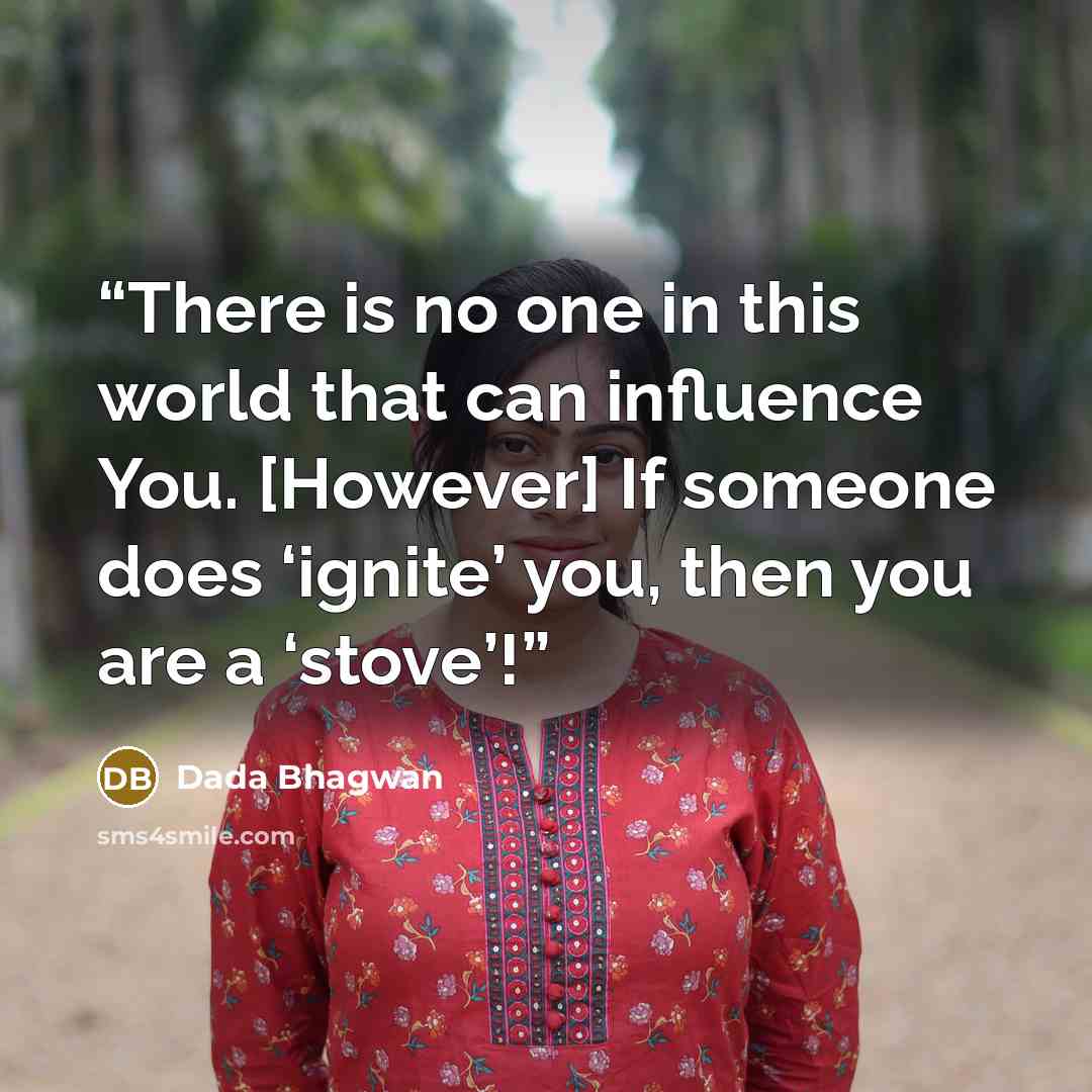 “There is no one in this world that can influence You. [However] If someone does ‘ignite’ you, then you are a ‘stove’!” quote by Dada Bhagwan