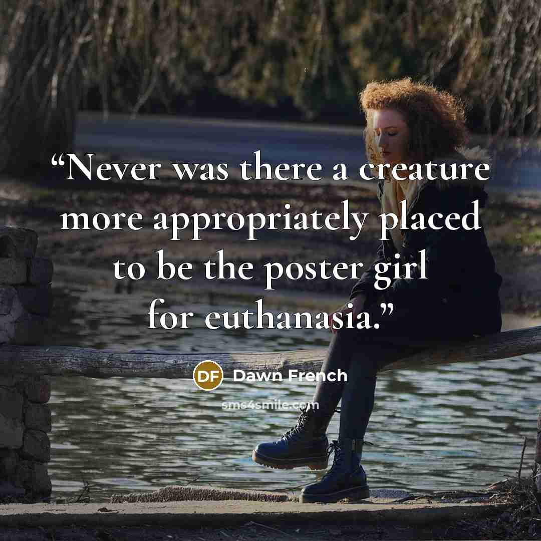 “Never was there a creature more appropriately placed to be the poster girl for euthanasia.” quote by Dawn French