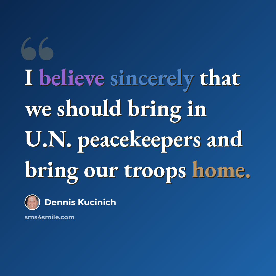 “I believe sincerely that we should bring in U.N. peacekeepers and bring our troops home.” quote by Dennis Kucinich