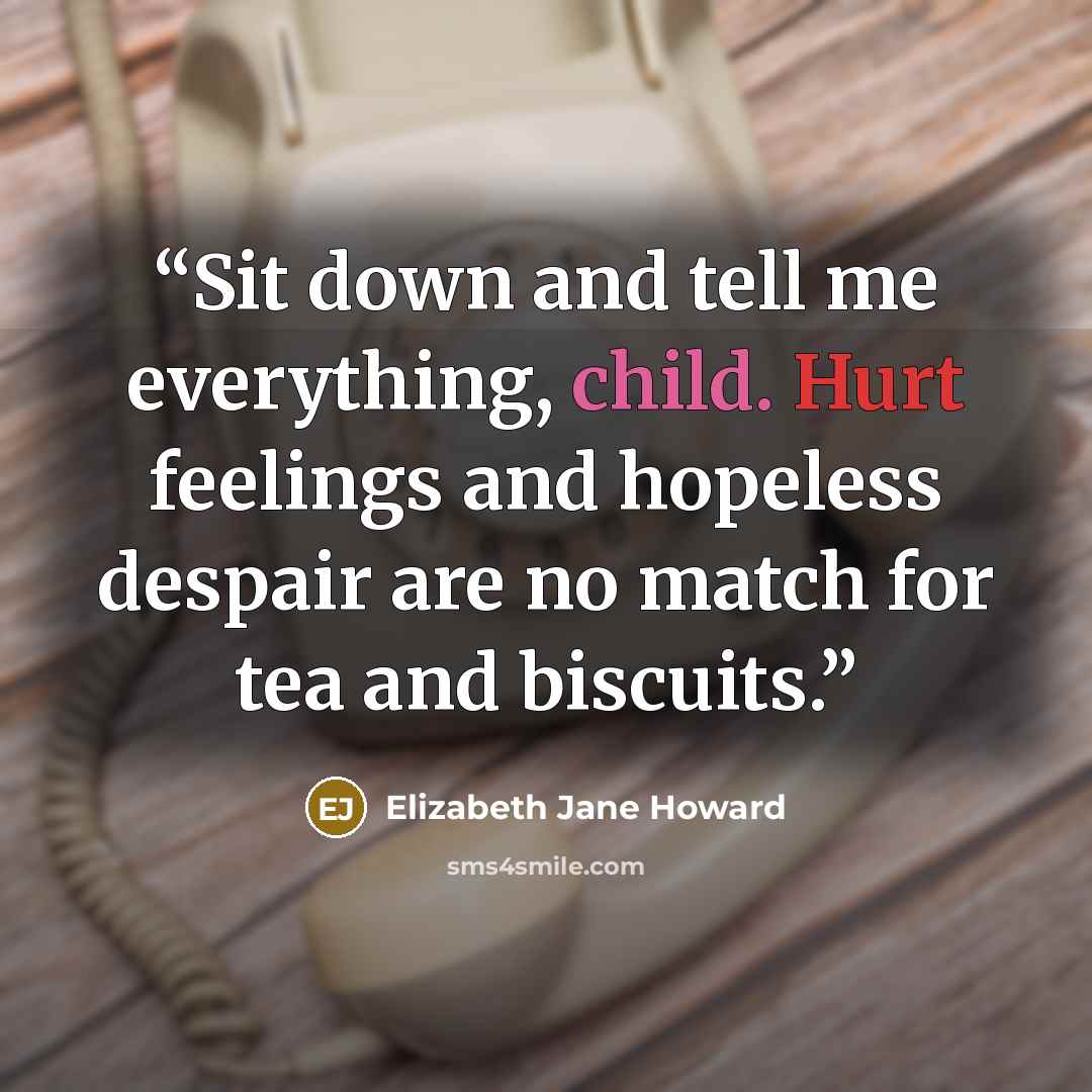 “Sit down and tell me everything, child. Hurt feelings and hopeless despair are no match for tea and biscuits.” quote by Elizabeth Jane Howard