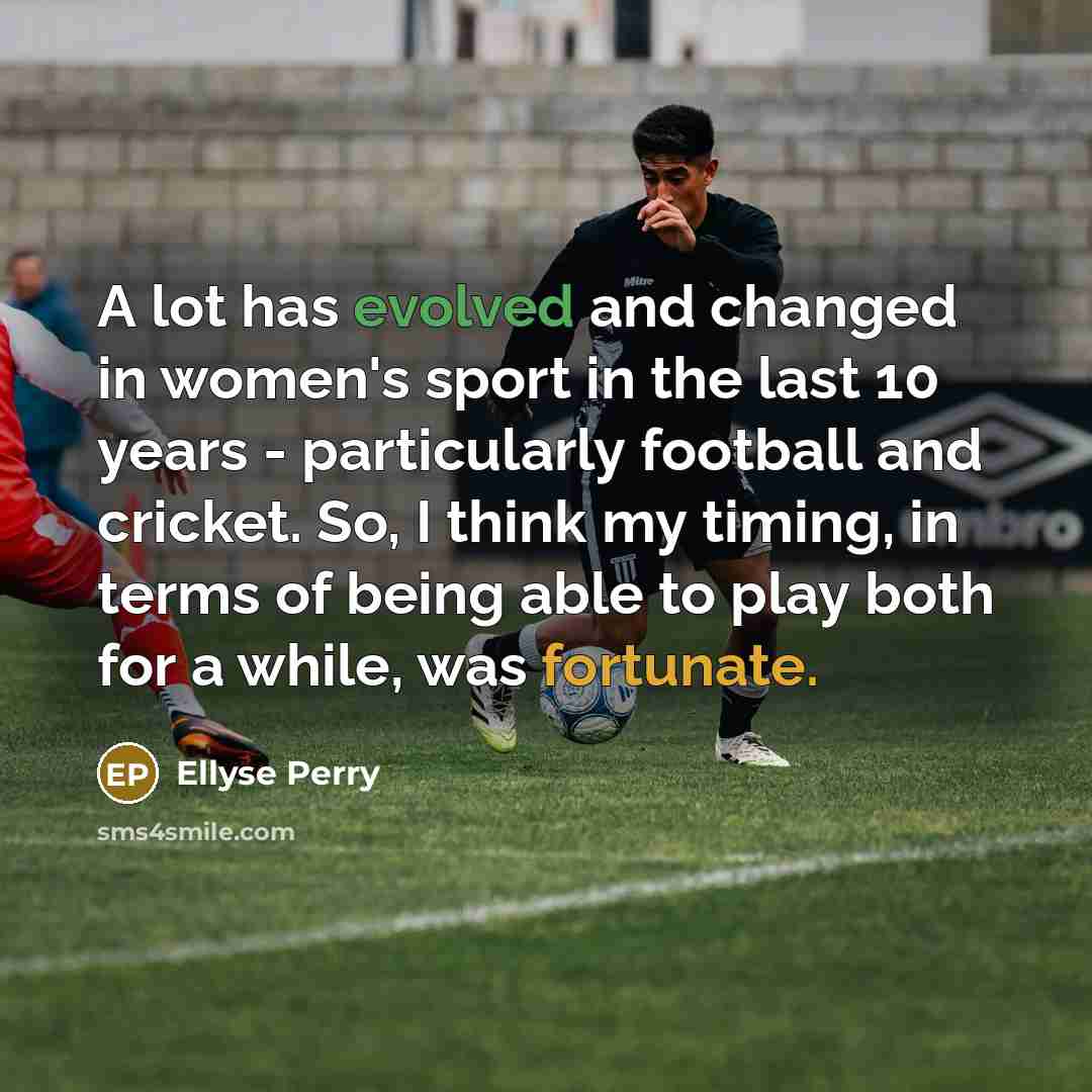 “A lot has evolved and changed in women's sport in the last 10 years - particularly football and cricket. So, I think my timing, in terms of being able to play both for a while, was fortunate.” quote by Ellyse Perry