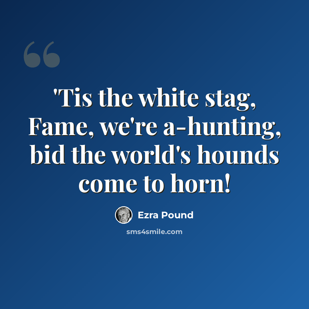 “'Tis the white stag, Fame, we're a-hunting, bid the world's hounds come to horn!” quote by Ezra Pound