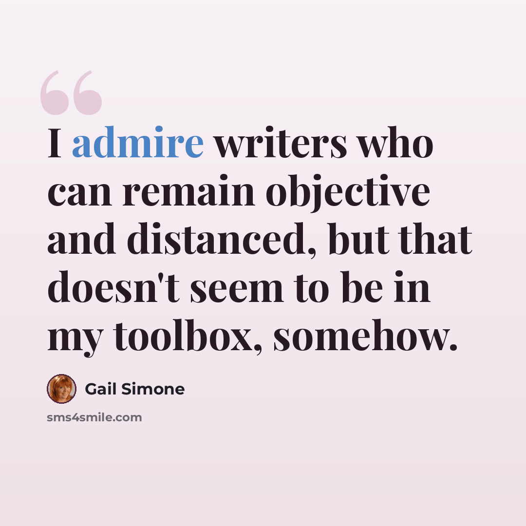 “I admire writers who can remain objective and distanced, but that doesn't seem to be in my toolbox, somehow.” quote by Gail Simone