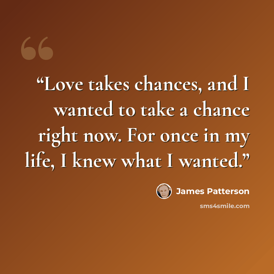 “Love takes chances, and I wanted to take a chance right now. For once in my life, I knew what I wanted.” quote by James Patterson