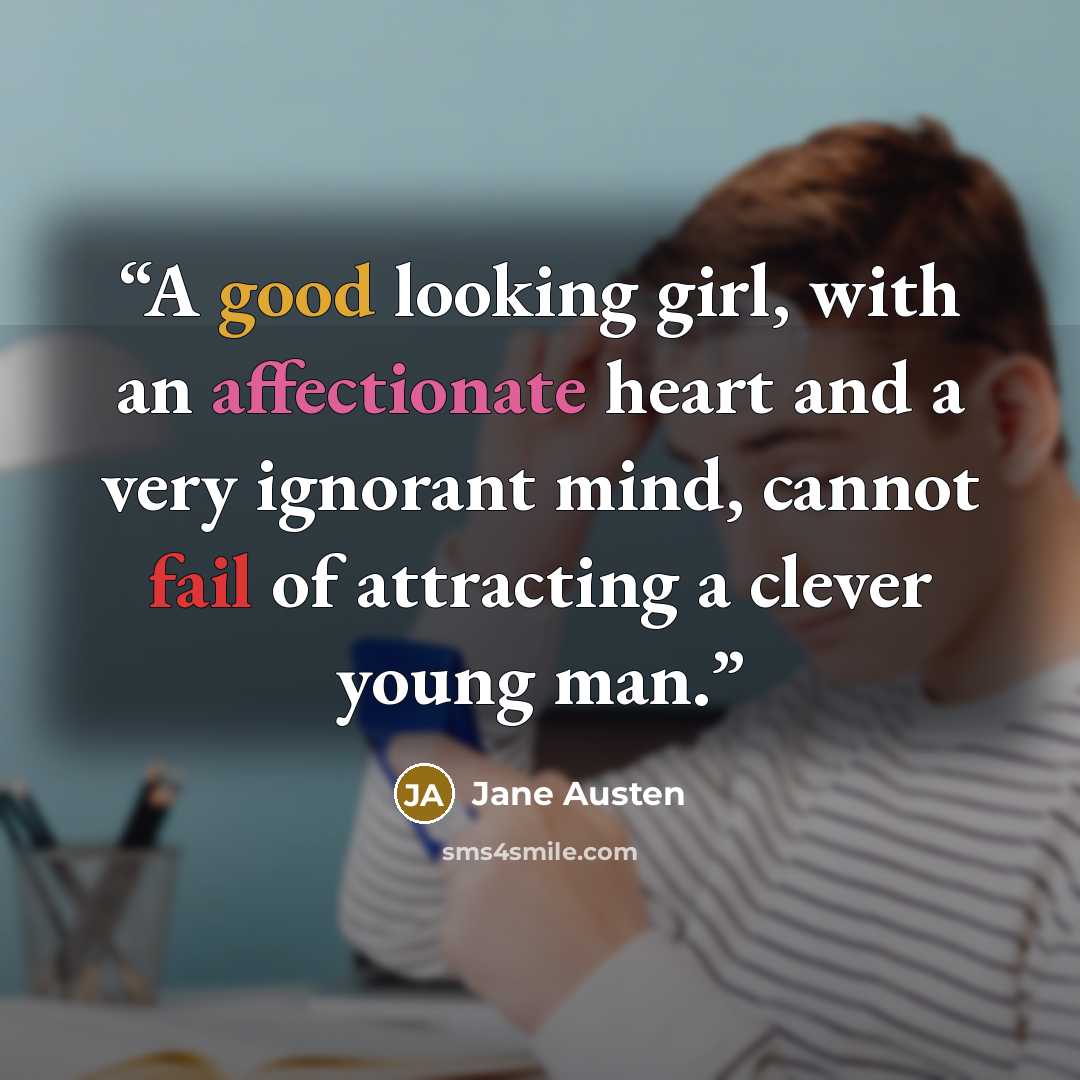 “A good looking girl, with an affectionate heart and a very ignorant mind, cannot fail of attracting a clever young man.” quote by Jane Austen