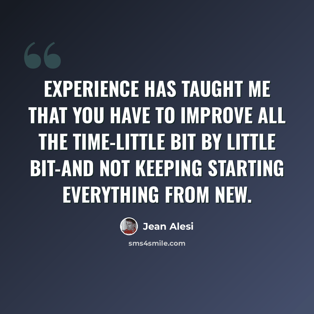 “Experience has taught me that you have to improve all the time-little bit by little bit-and not keeping starting everything from new.” quote by Jean Alesi