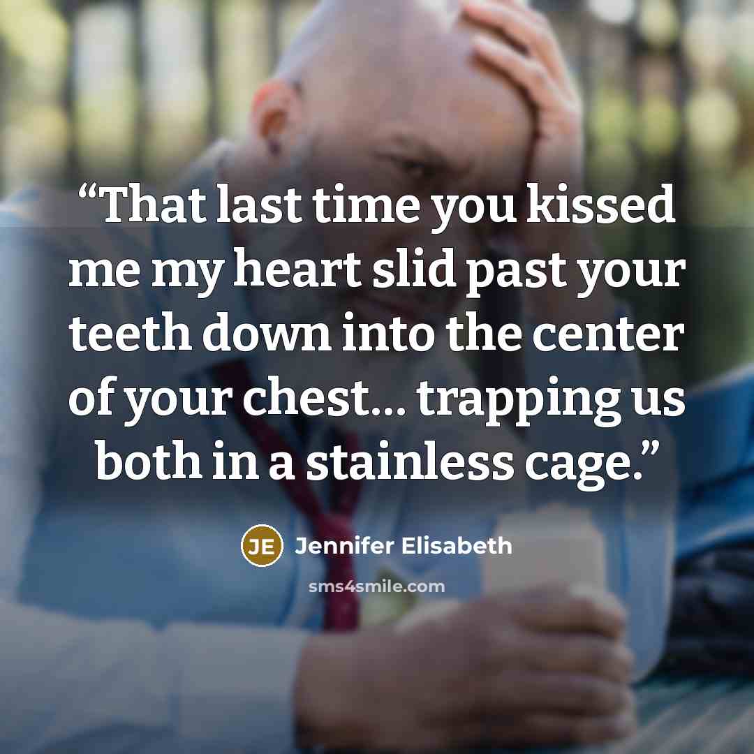 “That last time you kissed me my heart slid past your teeth down into the center of your chest… trapping us both in a stainless cage.” quote by Jennifer Elisabeth