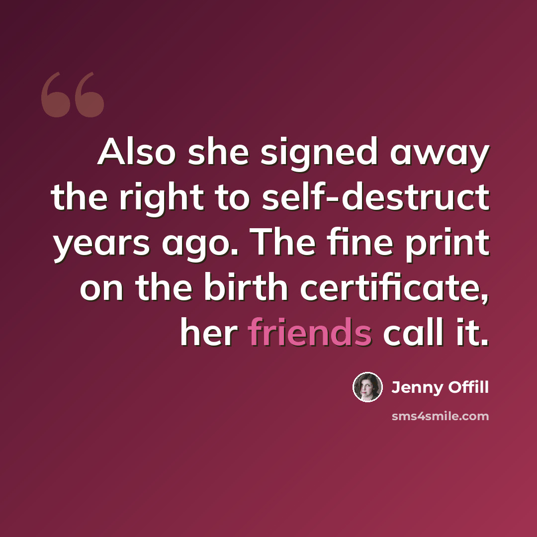 “Also she signed away the right to self-destruct years ago. The fine print on the birth certificate, her friends call it.” quote by Jenny Offill