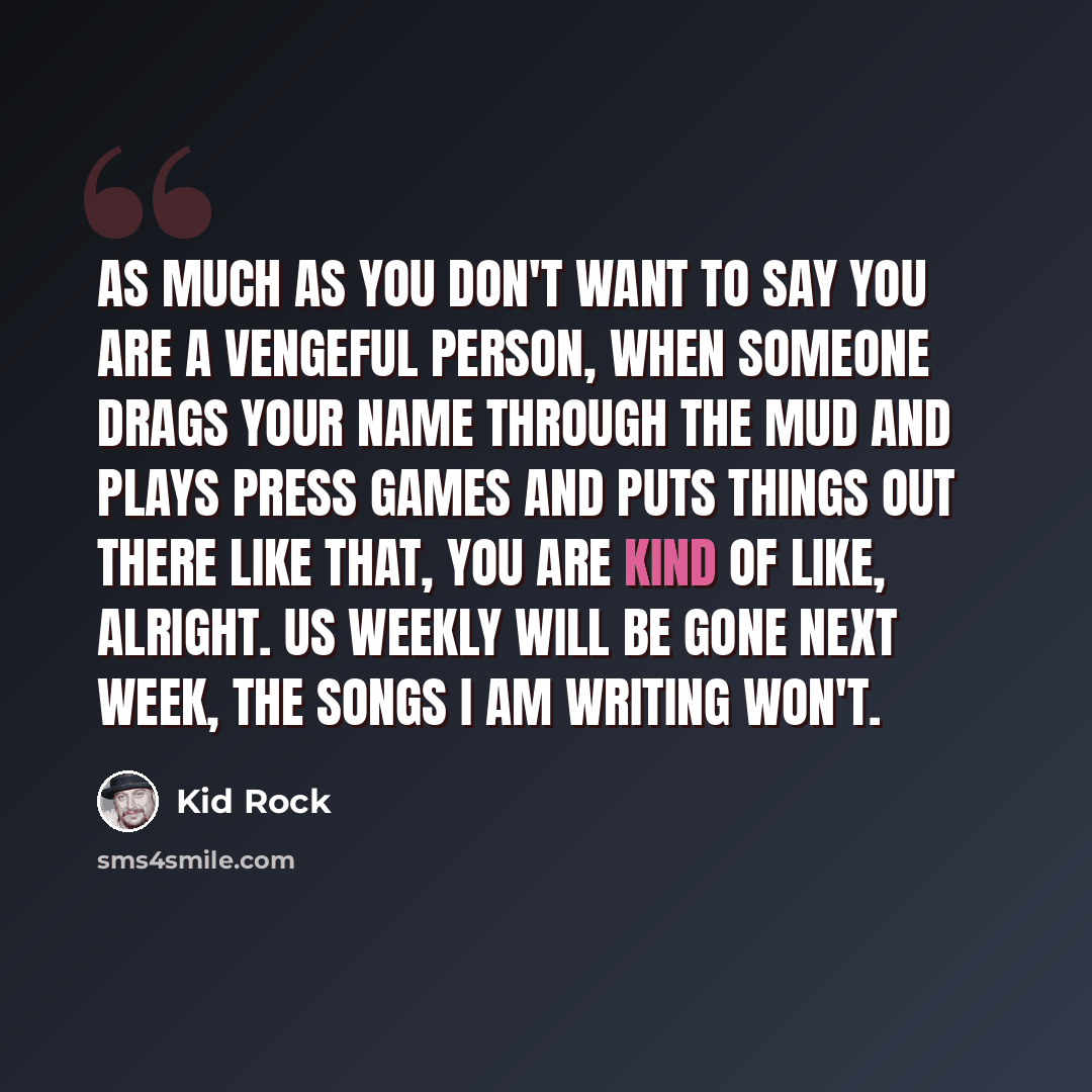 “As much as you don't want to say you are a vengeful person, when someone drags your name through the mud and plays press games and puts things out there like that, you are kind of like, alright. US Weekly will be gone next week, the songs I am writing won't.” quote by Kid Rock