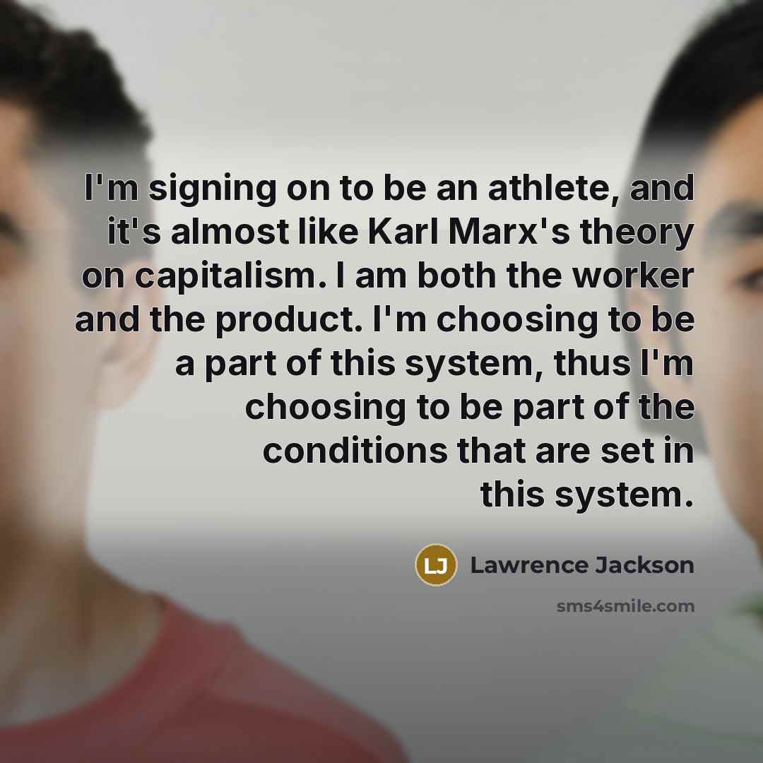 “I'm signing on to be an athlete, and it's almost like Karl Marx's theory on capitalism. I am both the worker and the product. I'm choosing to be a part of this system, thus I'm choosing to be part of the conditions that are set in this system.” quote by Lawrence Jackson