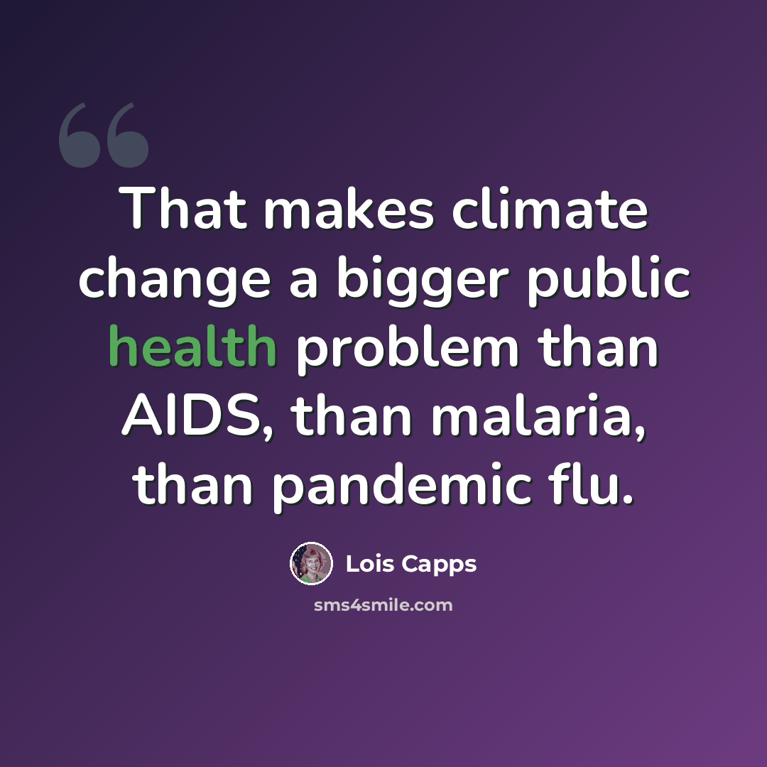 “That makes climate change a bigger public health problem than AIDS, than malaria, than pandemic flu.” quote by Lois Capps