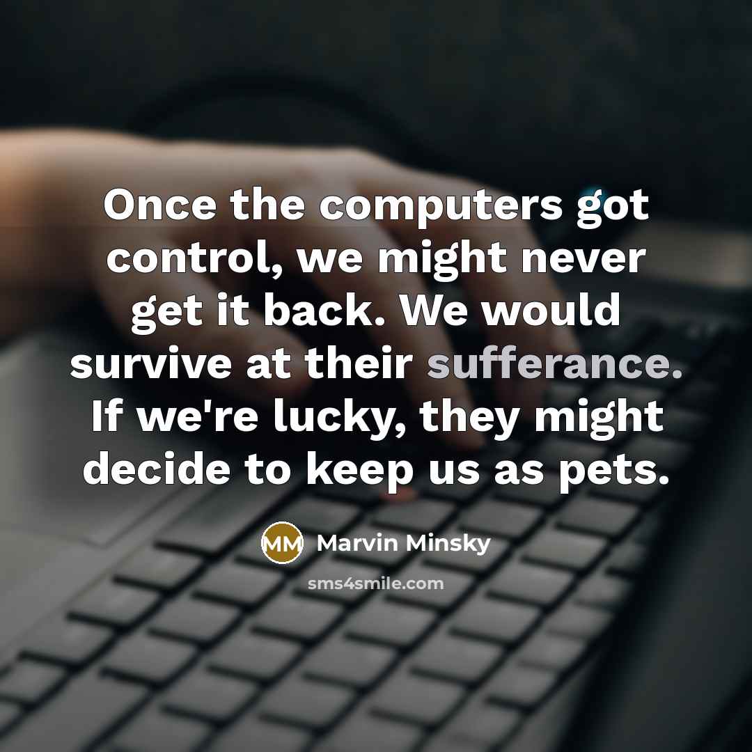 “Once the computers got control, we might never get it back. We would survive at their sufferance. If we're lucky, they might decide to keep us as pets.” quote by Marvin Minsky