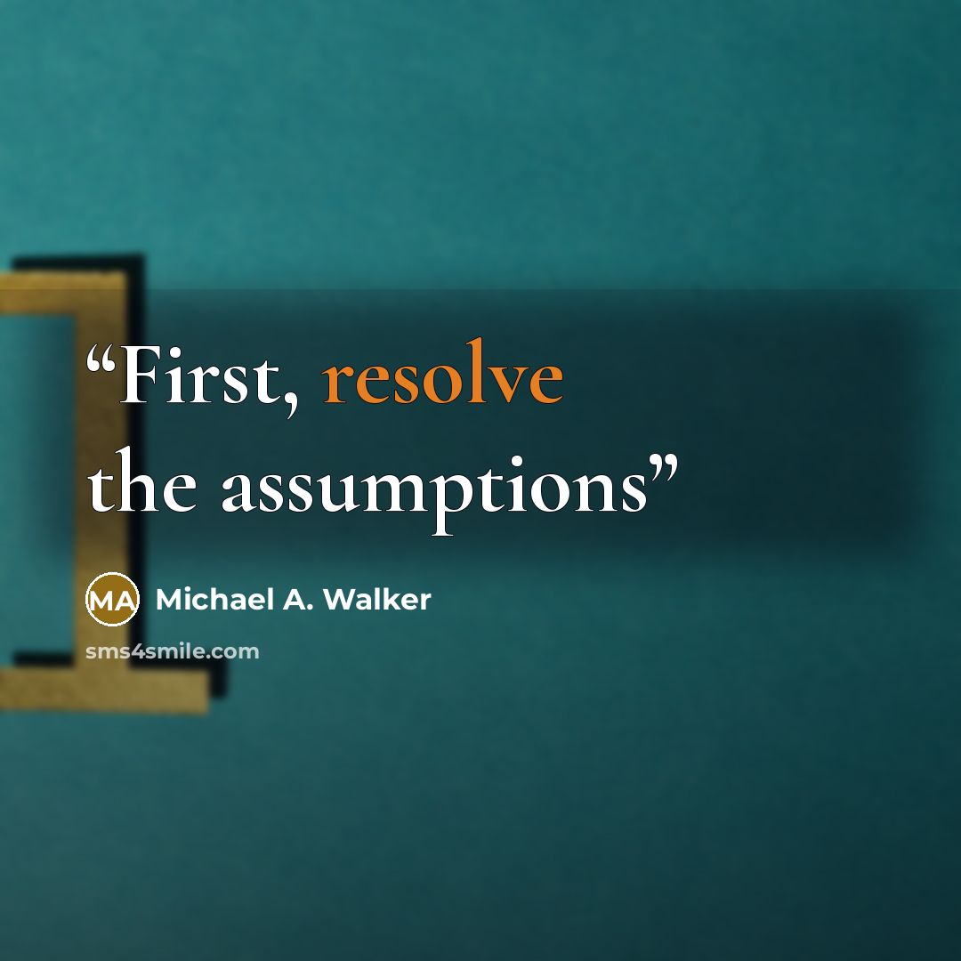 “First, resolve the assumptions” quote by Michael A. Walker