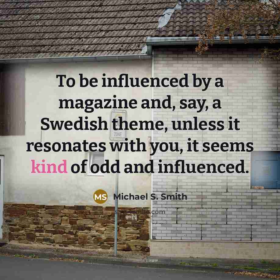 “To be influenced by a magazine and, say, a Swedish theme, unless it resonates with you, it seems kind of odd and influenced.” quote by Michael S. Smith