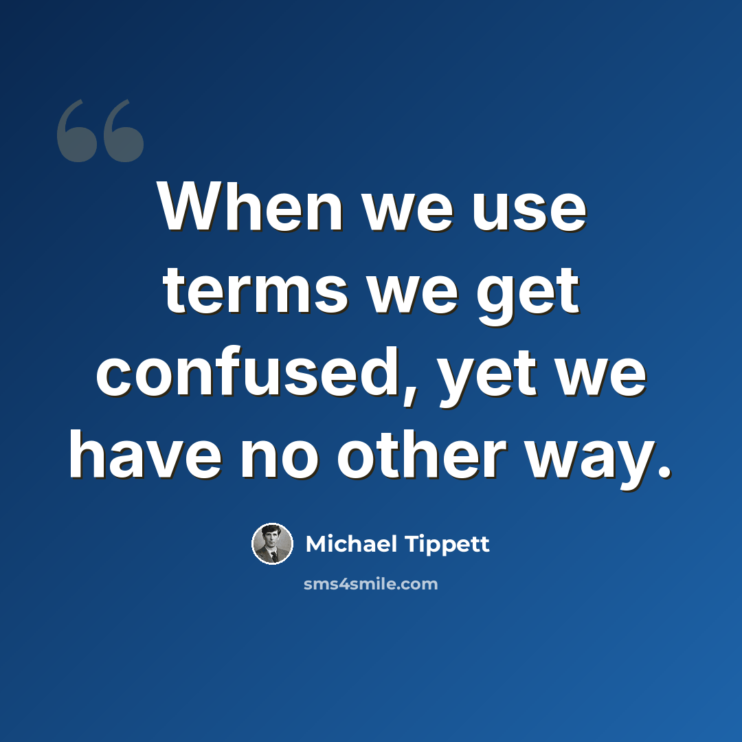 “When we use terms we get confused, yet we have no other way.” quote by Michael Tippett