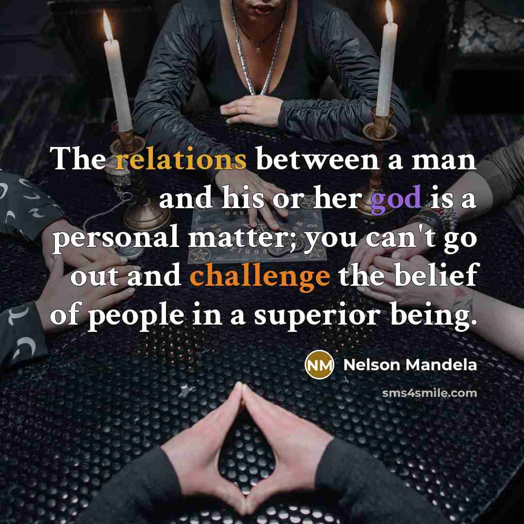 “The relations between a man and his or her god is a personal matter; you can't go out and challenge the belief of people in a superior being.” quote by Nelson Mandela
