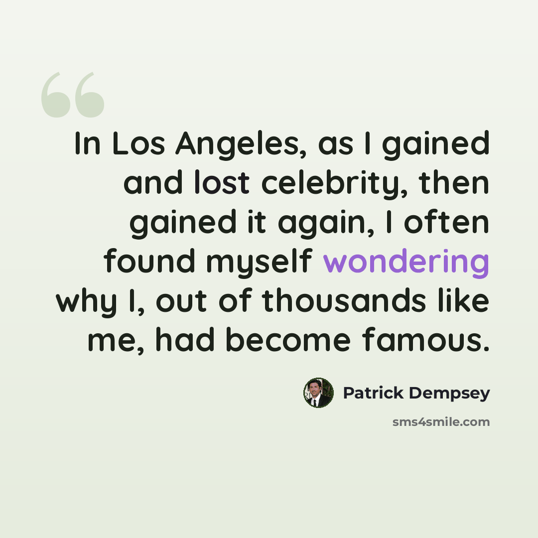 “In Los Angeles, as I gained and lost celebrity, then gained it again, I often found myself wondering why I, out of thousands like me, had become famous.” quote by Patrick Dempsey