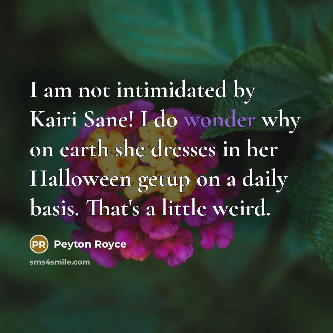 “I am not intimidated by Kairi Sane! I do wonder why on earth she dresses in her Halloween getup on a daily basis. That's a little weird.” quote by Peyton Royce
