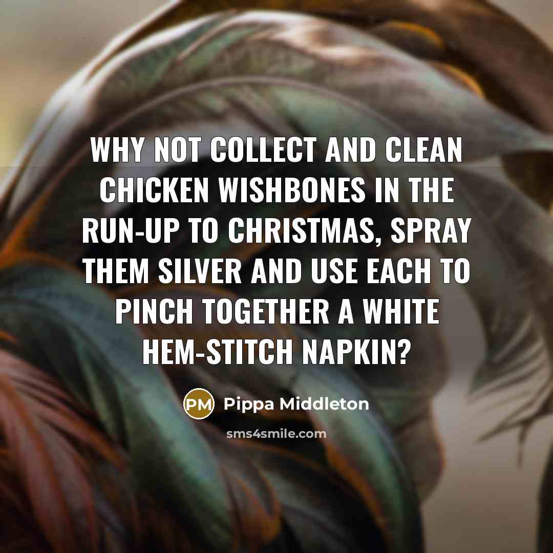 “Why not collect and clean chicken wishbones in the run-up to Christmas, spray them silver and use each to pinch together a white hem-stitch napkin?” quote by Pippa Middleton
