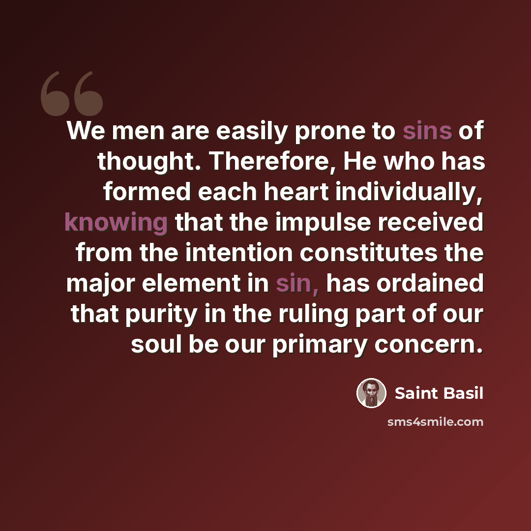 “We men are easily prone to sins of thought. Therefore, He who has formed each heart individually, knowing that the impulse received from the intention constitutes the major element in sin, has ordained that purity in the ruling part of our soul be our primary concern.” quote by Saint Basil