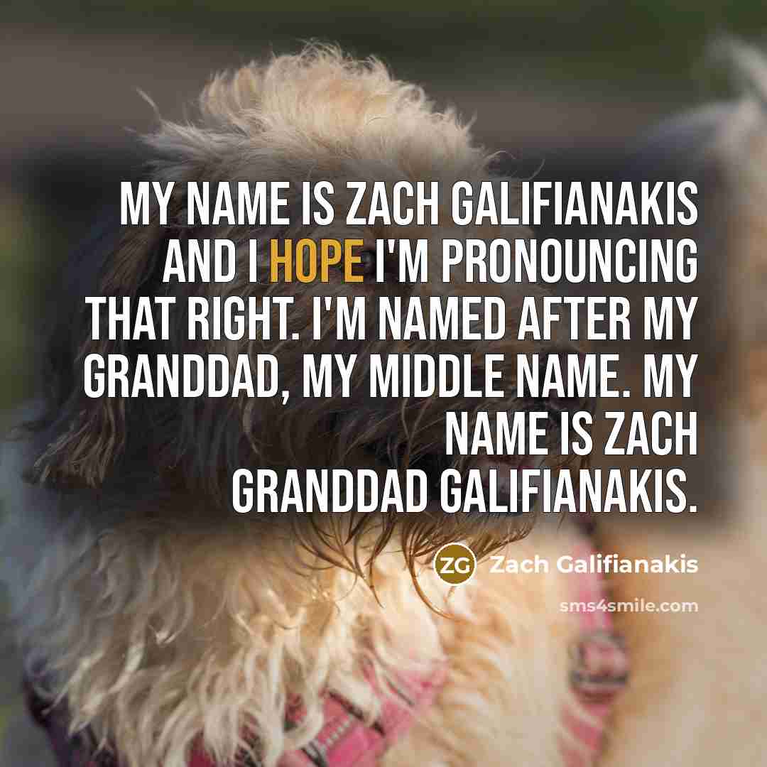 “My name is Zach Galifianakis and I hope I'm pronouncing that right. I'm named after my granddad, my middle name. My name is Zach Granddad Galifianakis.” quote by Zach Galifianakis