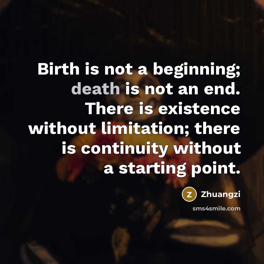 “Birth is not a beginning; death is not an end. There is existence without limitation; there is continuity without a starting point.” quote by Zhuangzi