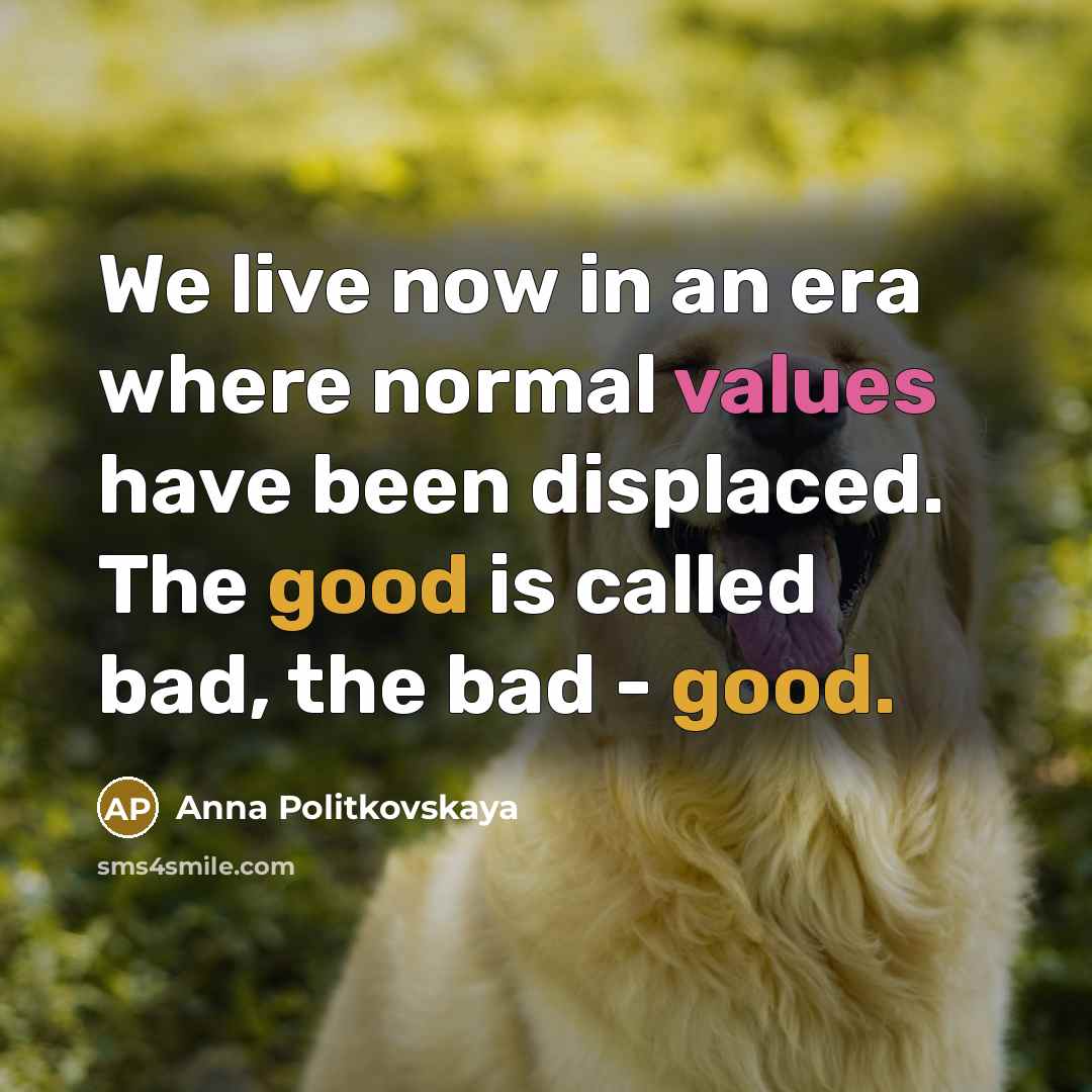 “We live now in an era where normal values have been displaced. The good is called bad, the bad - good.” quote by Anna Politkovskaya