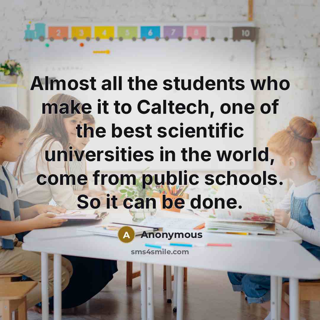 “Almost all the students who make it to Caltech, one of the best scientific universities in the world, come from public schools. So it can be done.” quote by Anonymous