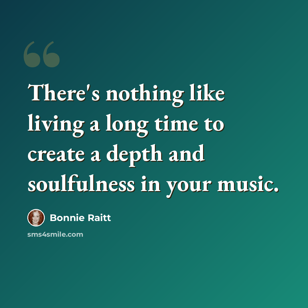 “There's nothing like living a long time to create a depth and soulfulness in your music.” quote by Bonnie Raitt